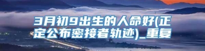 3月初9出生的人命好(正定公布密接者轨迹)_重复