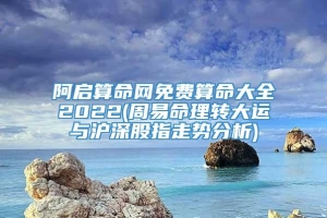 阿启算命网免费算命大全2022(周易命理转大运与沪深股指走势分析)