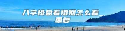 八字排盘看婚姻怎么看_重复