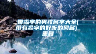 带淼字的男孩名字大全(带有淼字的好听的网名)_重复