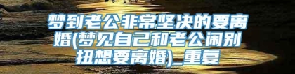 梦到老公非常坚决的要离婚(梦见自己和老公闹别扭想要离婚)_重复