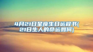 4月21日星座生日运程书(21日生人的命运如何)