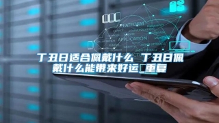 丁丑日适合佩戴什么 丁丑日佩戴什么能带来好运_重复