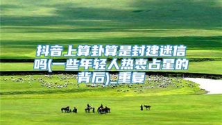 抖音上算卦算是封建迷信吗(一些年轻人热衷占星的背后)_重复