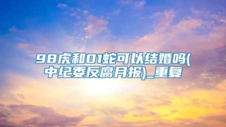 98虎和01蛇可以结婚吗(中纪委反腐月报)_重复