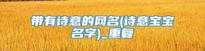 带有诗意的网名(诗意宝宝名字)_重复