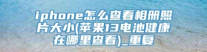 iphone怎么查看相册照片大小(苹果13电池健康在哪里查看)_重复