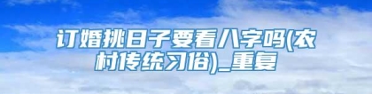 订婚挑日子要看八字吗(农村传统习俗)_重复