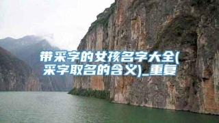 带采字的女孩名字大全(采字取名的含义)_重复