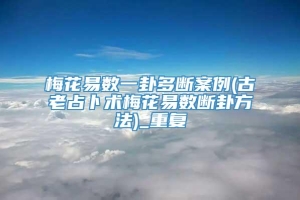 梅花易数一卦多断案例(古老占卜术梅花易数断卦方法)_重复