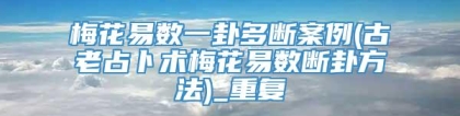 梅花易数一卦多断案例(古老占卜术梅花易数断卦方法)_重复