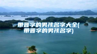 带晋字的男孩名字大全(带晋字的男孩名字)