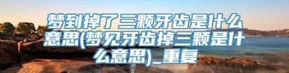 梦到掉了三颗牙齿是什么意思(梦见牙齿掉三颗是什么意思)_重复
