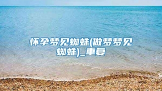 怀孕梦见蜘蛛(做梦梦见蜘蛛)_重复