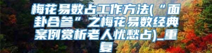 梅花易数占工作方法(“面卦合参”之梅花易数经典案例赏析老人忧愁占)_重复