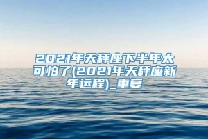 2021年天秤座下半年太可怕了(2021年天秤座新年运程)_重复