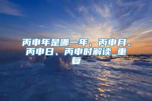 丙申年是哪一年、丙申月、丙申日、丙申时解读_重复