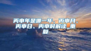 丙申年是哪一年、丙申月、丙申日、丙申时解读_重复