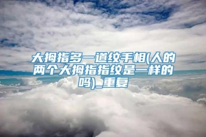 大拇指多一道纹手相(人的两个大拇指指纹是一样的吗)_重复