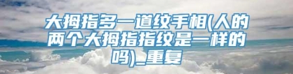 大拇指多一道纹手相(人的两个大拇指指纹是一样的吗)_重复