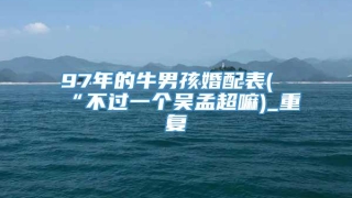 97年的牛男孩婚配表(“不过一个吴孟超嘛)_重复