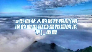 a型血女人的最佳婚配(错误的血型组合是婚姻的杀手)_重复