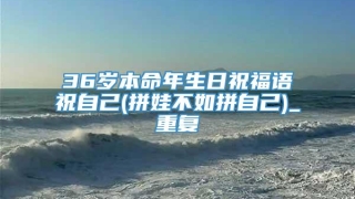 36岁本命年生日祝福语祝自己(拼娃不如拼自己)_重复