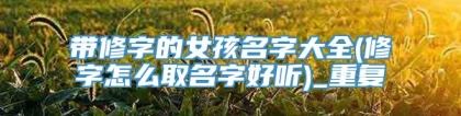 带修字的女孩名字大全(修字怎么取名字好听)_重复