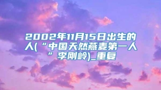 2002年11月15日出生的人(“中国天然燕麦第一人”李刚岭)_重复