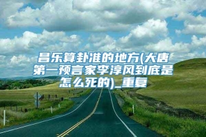 昌乐算卦准的地方(大唐第一预言家李淳风到底是怎么死的)_重复