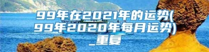 99年在2021年的运势(99年2020年每月运势)_重复