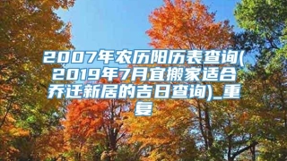 2007年农历阳历表查询(2019年7月宜搬家适合乔迁新居的吉日查询)_重复