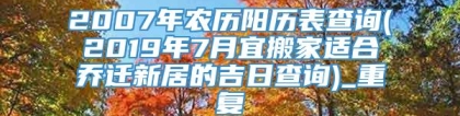 2007年农历阳历表查询(2019年7月宜搬家适合乔迁新居的吉日查询)_重复