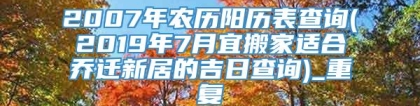 2007年农历阳历表查询(2019年7月宜搬家适合乔迁新居的吉日查询)_重复