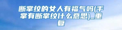 断掌纹的女人有福气吗(手掌有断掌纹什么意思)_重复