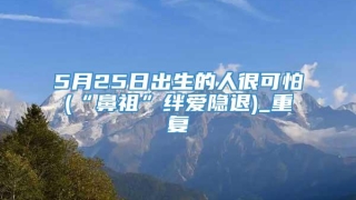 5月25日出生的人很可怕(“鼻祖”绊爱隐退)_重复