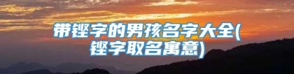 带铿字的男孩名字大全(铿字取名寓意)