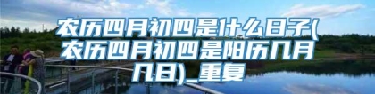 农历四月初四是什么日子(农历四月初四是阳历几月几日)_重复