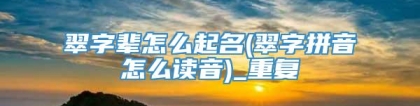 翠字辈怎么起名(翠字拼音怎么读音)_重复