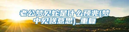 老公梦见蛇是什么预兆(梦中见啥意思)_重复