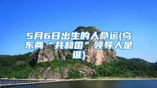 5月6日出生的人命运(乌东两“共和国”领导人是谁)