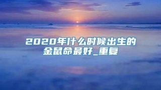 2020年什么时候出生的金鼠命最好_重复