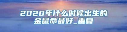 2020年什么时候出生的金鼠命最好_重复