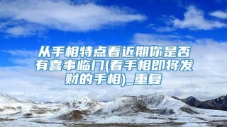 从手相特点看近期你是否有喜事临门(看手相即将发财的手相)_重复