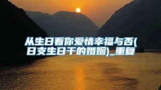 从生日看你爱情幸福与否(日支生日干的婚姻)_重复