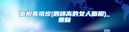 面相看祖坟(唇峰高的女人面相)_重复