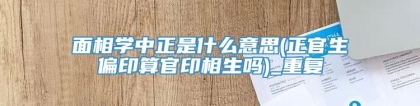 面相学中正是什么意思(正官生偏印算官印相生吗)_重复