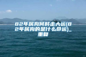 82年属狗何时走大运(82年属狗的是什么命运)_重复