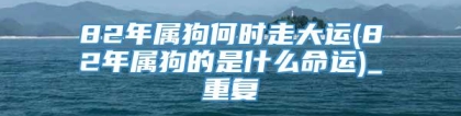 82年属狗何时走大运(82年属狗的是什么命运)_重复