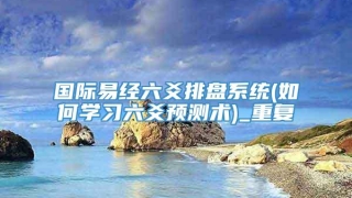 国际易经六爻排盘系统(如何学习六爻预测术)_重复